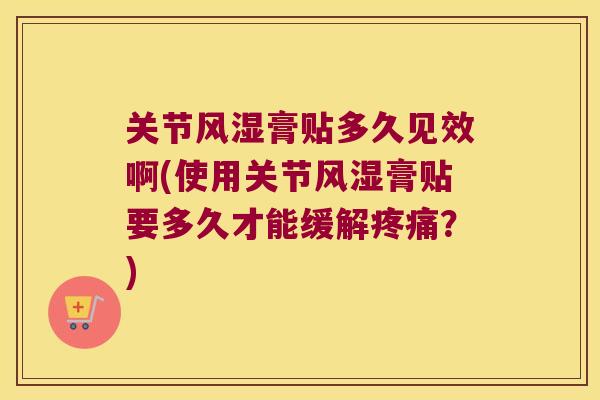 关节膏贴多久见效啊(使用关节膏贴要多久才能缓解?) 关节膏贴多久见效啊(使用关节膏贴要多久才能缓解?)