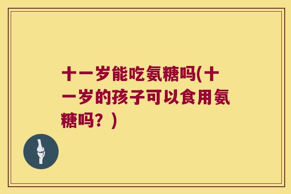 十一岁能吃氨糖吗(十一岁的孩子可以食用氨糖吗?) 十一岁能吃氨糖吗(十一岁的孩子可以食用氨糖吗?)
