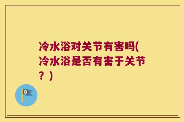 冷水浴对关节有害吗(冷水浴是否有害于关节?) 冷水浴对关节有害吗(冷水浴是否有害于关节?)