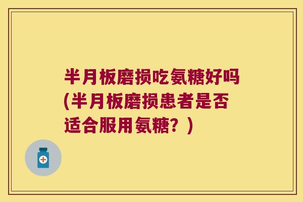 磨损吃氨糖好吗(磨损患者是否适合服用氨糖？)