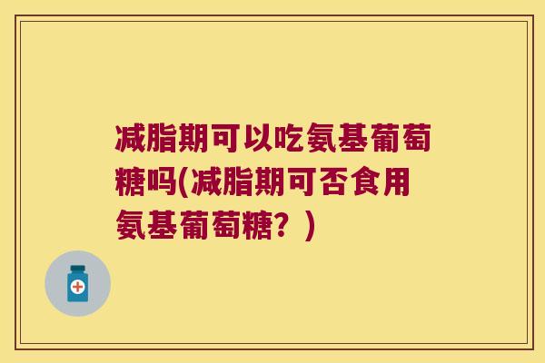 减脂期可以吃氨基葡萄糖吗(减脂期可否食用氨基葡萄糖?) 减脂期可以吃氨基葡萄糖吗(减脂期可否食用氨基葡萄糖?)