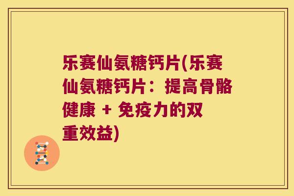 乐赛仙氨糖钙片(乐赛仙氨糖钙片：提高骨骼健康 + 的双重效益)