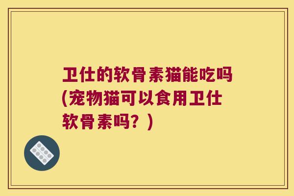 卫仕的软骨素猫能吃吗(宠物猫可以食用卫仕软骨素吗?) 卫仕的软骨素猫能吃吗(宠物猫可以食用卫仕软骨素吗?)