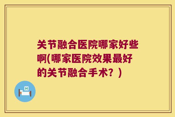 关节融合医院哪家好些啊(哪家医院效果好的关节融合手术?) 关节融合医院哪家好些啊(哪家医院效果好的关节融合手术?)