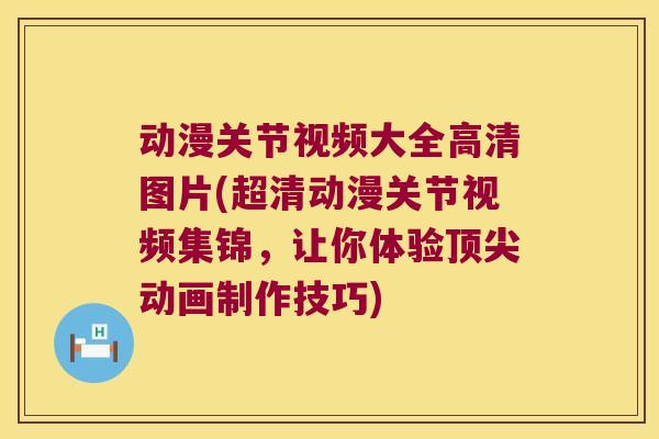 动漫关节视频大全高清图片(超清动漫关节视频集锦，让你体验动画制作技巧)