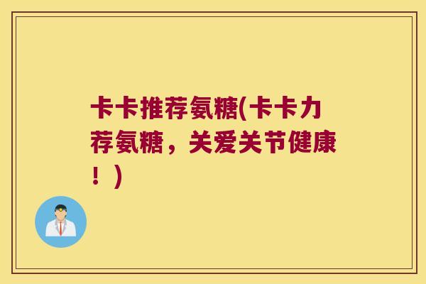 卡卡推荐氨糖(卡卡力荐氨糖,关爱关节健康!) 卡卡推荐氨糖(卡卡力荐氨糖,关爱关节健康!)