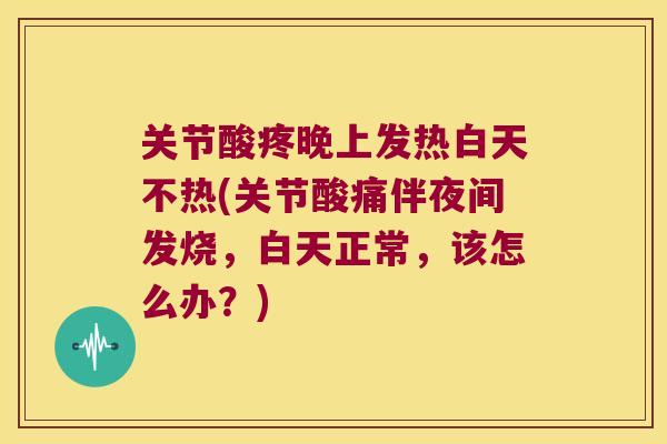 关节酸疼晚上发热白天不热(关节酸痛伴夜间发烧，白天正常，该怎么办？)