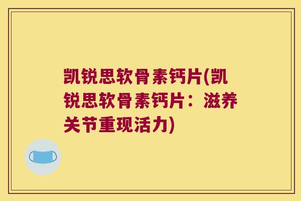 凯锐思软骨素钙片(凯锐思软骨素钙片:滋养关节重现活力) 凯锐思软骨素钙片(凯锐思软骨素钙片:滋养关节重现活力)