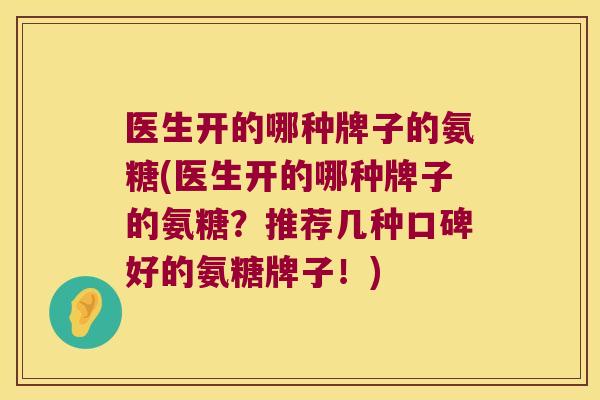 医生开的哪种牌子的氨糖(医生开的哪种牌子的氨糖？推荐几种口碑好的氨糖牌子！)