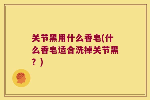 关节黑用什么香皂(什么香皂适合洗掉关节黑？)