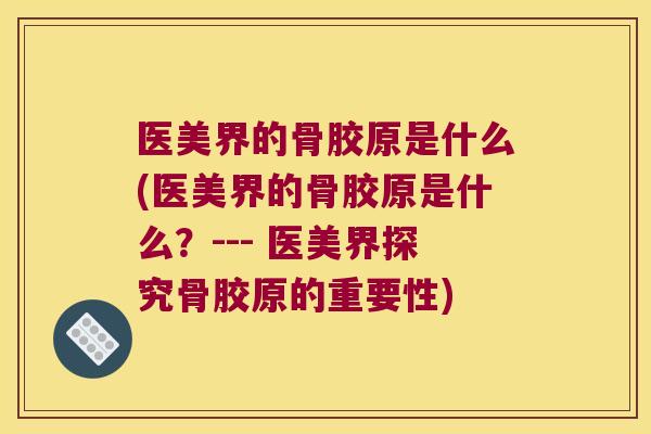 医美界的骨胶原是什么(医美界的骨胶原是什么？--- 医美界探究骨胶原的重要性)