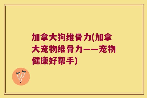 加拿大狗维骨力(加拿大宠物维骨力——宠物健康好帮手) 加拿大狗维骨力(加拿大宠物维骨力——宠物健康好帮手)