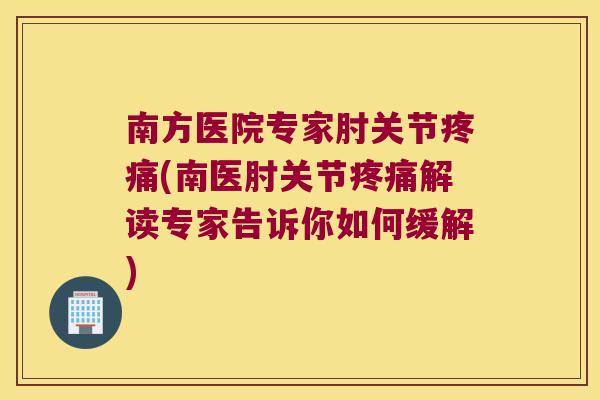 南方医院专家肘关节(南医肘关节解读专家告诉你如何缓解)