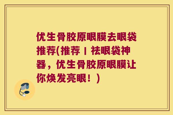 优生骨胶原眼膜去眼袋推荐(推荐丨祛眼袋神器,优生骨胶原眼膜让你焕发亮眼!) 优生骨胶原眼膜去眼袋推荐(推荐丨祛眼袋神器,优生骨胶原眼膜让你焕发亮眼!)