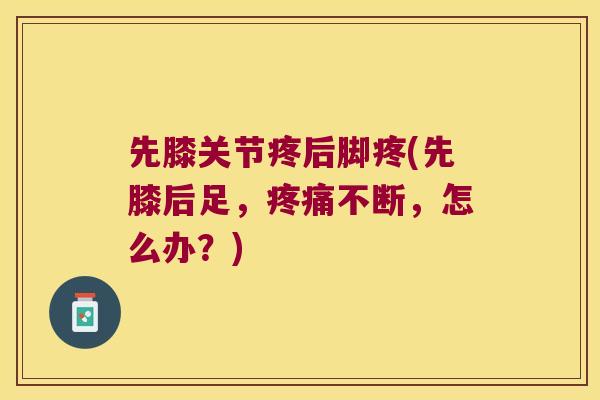 先膝关节疼后脚疼(先膝后足,不断,怎么办?) 先膝关节疼后脚疼(先膝后足,不断,怎么办?)