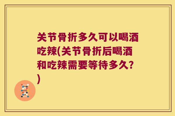 关节多久可以喝酒吃辣(关节后喝酒和吃辣需要等待多久？)