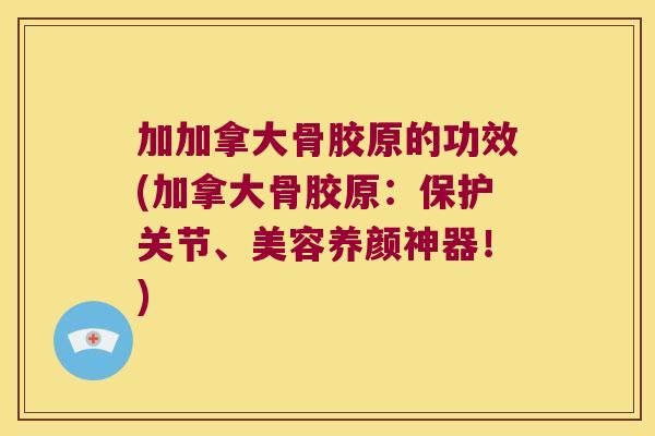加加拿大骨胶原的功效(加拿大骨胶原:保护关节、美容养颜神器!) 加加拿大骨胶原的功效(加拿大骨胶原:保护关节、美容养颜神器!)