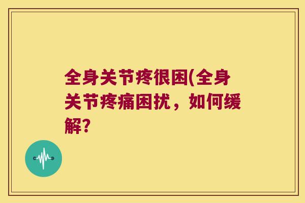 全身关节疼很困(全身关节困扰，如何缓解？