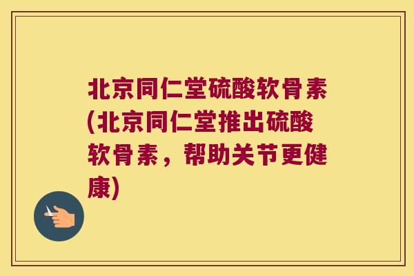 北京同仁堂硫酸软骨素(北京同仁堂推出硫酸软骨素，帮助关节更健康)