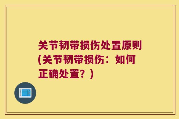 关节韧带损伤处置原则(关节韧带损伤:如何正确处置?) 关节韧带损伤处置原则(关节韧带损伤:如何正确处置?)