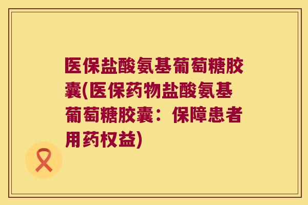 医保盐酸氨基葡萄糖胶囊(医保盐酸氨基葡萄糖胶囊：保障患者用药权益)