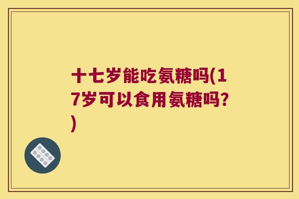 十七岁能吃氨糖吗(17岁可以食用氨糖吗？)