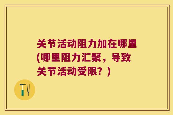 关节活动阻力加在哪里(哪里阻力汇聚，导致关节活动受限？)
