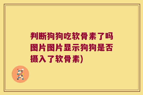 判断狗狗吃软骨素了吗图片图片显示狗狗是否摄入了软骨素)
