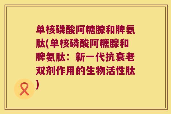 单核磷酸阿糖腺和脾氨肽(单核磷酸阿糖腺和脾氨肽：新一代抗双剂作用的生物活性肽)