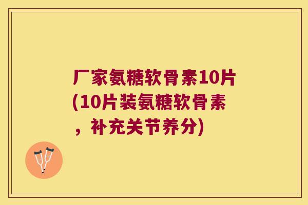 厂家氨糖软骨素10片(10片装氨糖软骨素,补充关节养分) 厂家氨糖软骨素10片(10片装氨糖软骨素,补充关节养分)