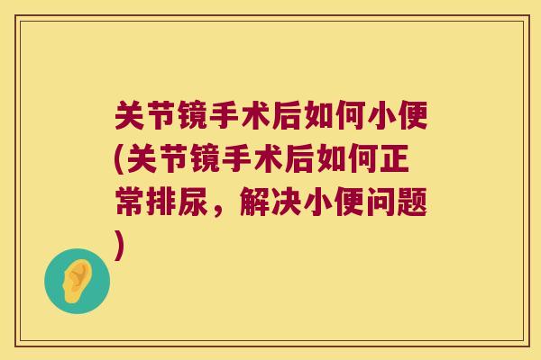 关节镜手术后如何小便(关节镜手术后如何正常排尿，解决小便问题)