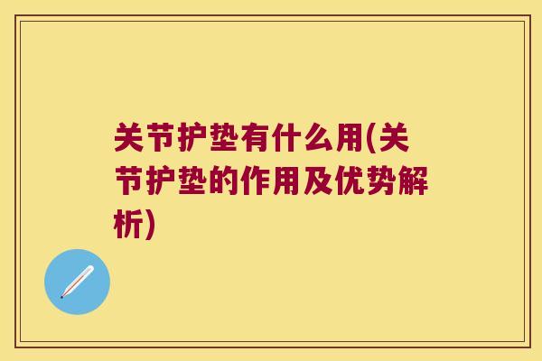 关节护垫有什么用(关节护垫的作用及优势解析)