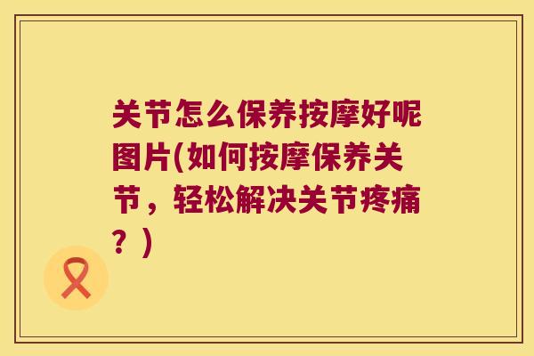 关节怎么保养按摩好呢图片(如何按摩保养关节,轻松解决关节?) 关节怎么保养按摩好呢图片(如何按摩保养关节,轻松解决关节?)