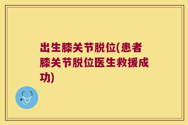 出生膝关节脱位(患者膝关节脱位医生救援成功)