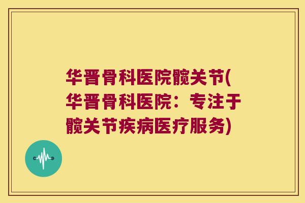 华晋骨科医院髋关节(华晋骨科医院:专注于髋关节医疗服务) 华晋骨科医院髋关节(华晋骨科医院:专注于髋关节医疗服务)