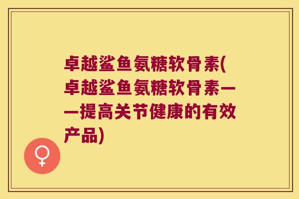 卓越鲨鱼氨糖软骨素(卓越鲨鱼氨糖软骨素——提高关节健康的有效产品) 卓越鲨鱼氨糖软骨素(卓越鲨鱼氨糖软骨素——提高关节健康的有效产品)