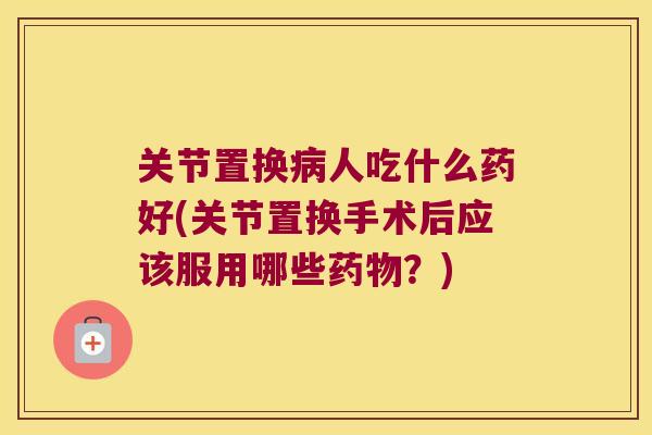 关节置换人吃什么药好(关节置换手术后应该服用哪些?) 关节置换人吃什么药好(关节置换手术后应该服用哪些?)