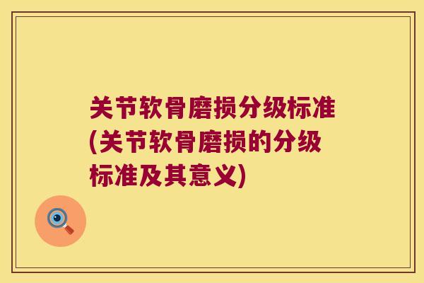 关节软骨磨损分级标准(关节软骨磨损的分级标准及其意义) 关节软骨磨损分级标准(关节软骨磨损的分级标准及其意义)