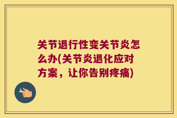 关节变怎么办(退化应对方案,让你告别) 关节变怎么办(退化应对方案,让你告别)