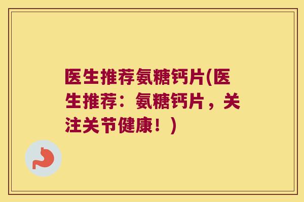 医生推荐氨糖钙片(医生推荐:氨糖钙片,关注关节健康!) 医生推荐氨糖钙片(医生推荐:氨糖钙片,关注关节健康!)