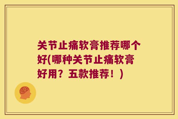 关节软膏推荐哪个好(哪种关节软膏好用？五款推荐！)