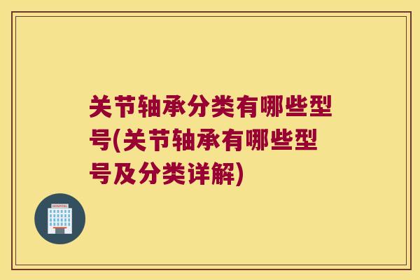关节轴承分类有哪些型号(关节轴承有哪些型号及分类详解) 关节轴承分类有哪些型号(关节轴承有哪些型号及分类详解)