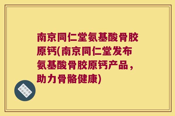 南京同仁堂氨基酸骨胶原钙(南京同仁堂发布氨基酸骨胶原钙产品，助力骨骼健康)