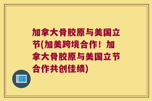 加拿大骨胶原与美国立节(加美跨境合作！加拿大骨胶原与美国立节合作共创佳绩)
