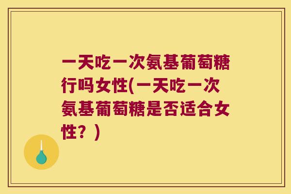 一天吃一次氨基葡萄糖行吗女性(一天吃一次氨基葡萄糖是否适合女性?) 一天吃一次氨基葡萄糖行吗女性(一天吃一次氨基葡萄糖是否适合女性?)