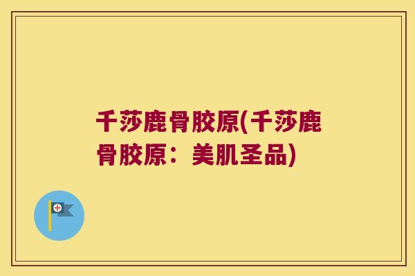 千莎鹿骨胶原(千莎鹿骨胶原：美肌圣品)