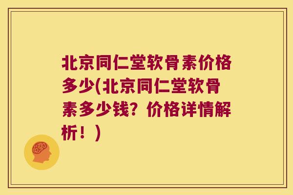 北京同仁堂软骨素价格多少(北京同仁堂软骨素多少钱？价格详情解析！)