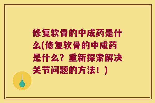 修复软骨的中成药是什么(修复软骨的中成药是什么?重新探索解决关节问题的方法!) 修复软骨的中成药是什么(修复软骨的中成药是什么?重新探索解决关节问题的方法!)