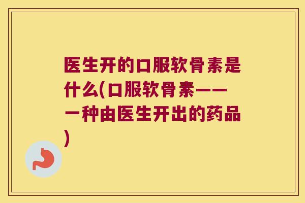 医生开的口服软骨素是什么(口服软骨素——一种由医生开出的药品) 医生开的口服软骨素是什么(口服软骨素——一种由医生开出的药品)