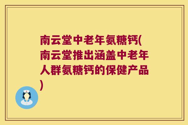 南云堂中老年氨糖钙(南云堂推出涵盖中老年人群氨糖钙的保健产品) 南云堂中老年氨糖钙(南云堂推出涵盖中老年人群氨糖钙的保健产品)